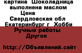 картина “Шоколадница“, выполнена маслом › Цена ­ 15 000 - Свердловская обл., Екатеринбург г. Хобби. Ручные работы » Другое   